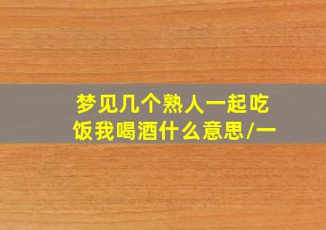 梦见几个熟人一起吃饭我喝酒什么意思\一